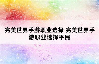 完美世界手游职业选择 完美世界手游职业选择平民